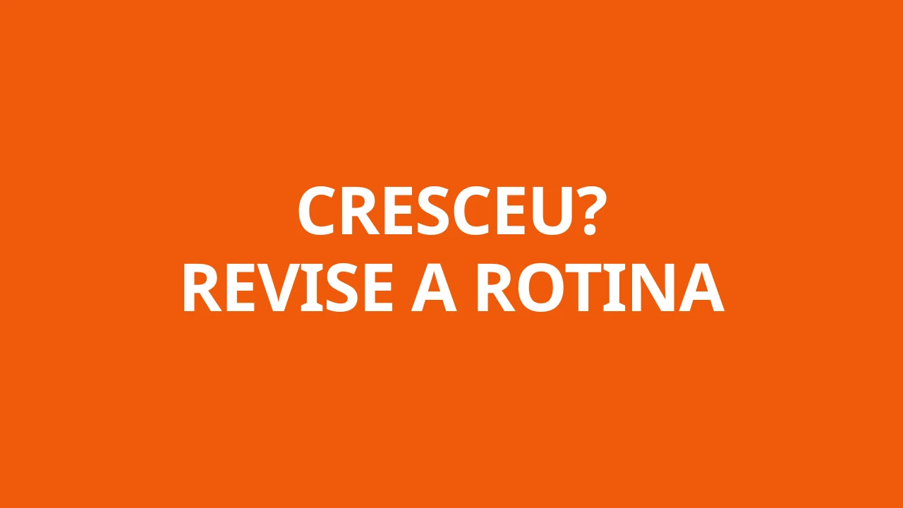 CRESCEU? REVISE A ROTINA